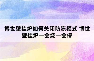 博世壁挂炉如何关闭防冻模式 博世壁挂炉一会烧一会停